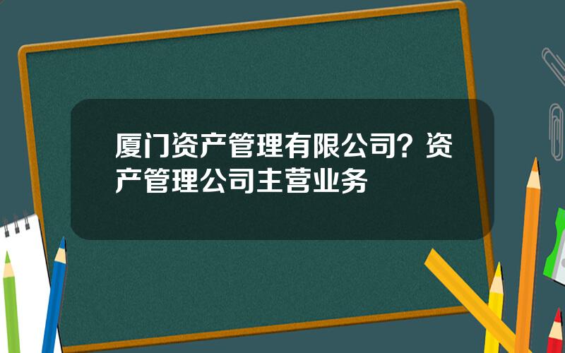 厦门资产管理有限公司？资产管理公司主营业务