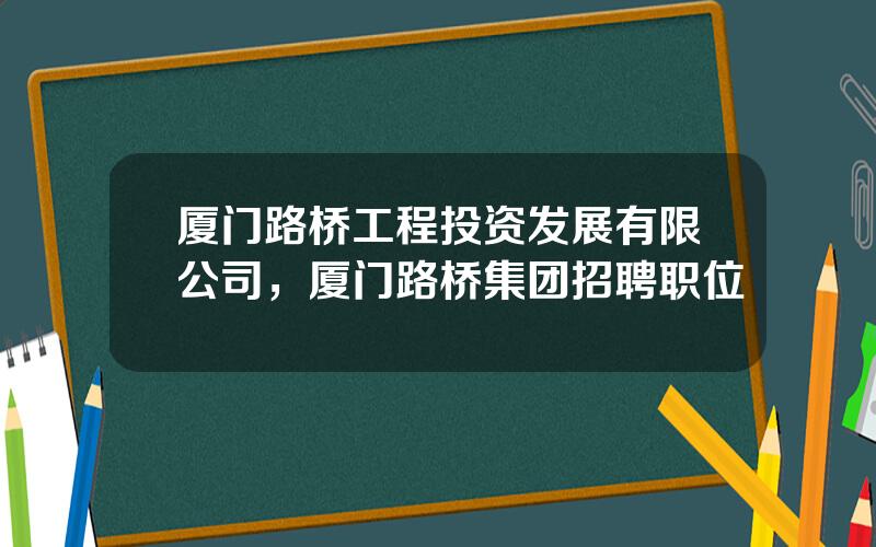 厦门路桥工程投资发展有限公司，厦门路桥集团招聘职位