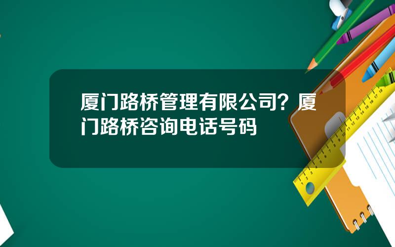 厦门路桥管理有限公司？厦门路桥咨询电话号码