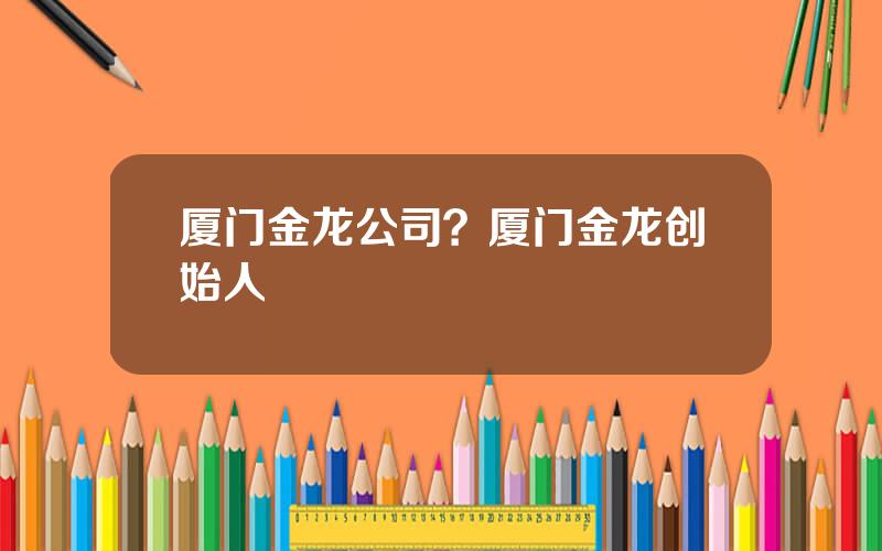 厦门金龙公司？厦门金龙创始人