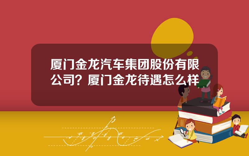 厦门金龙汽车集团股份有限公司？厦门金龙待遇怎么样