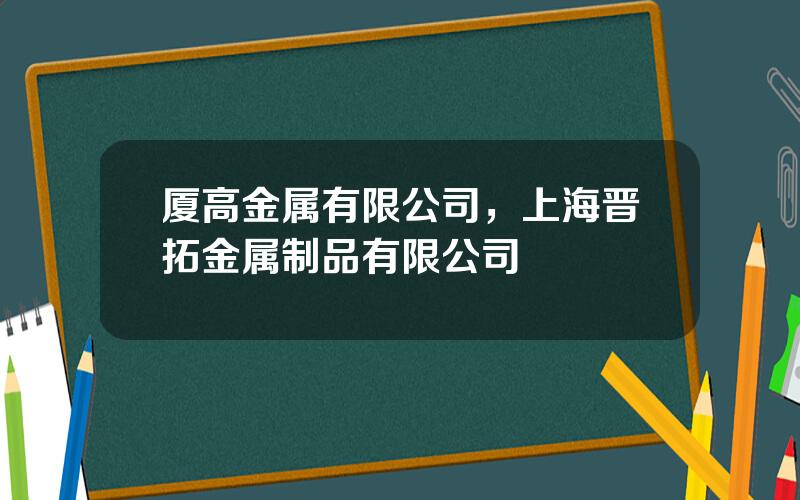 厦高金属有限公司，上海晋拓金属制品有限公司