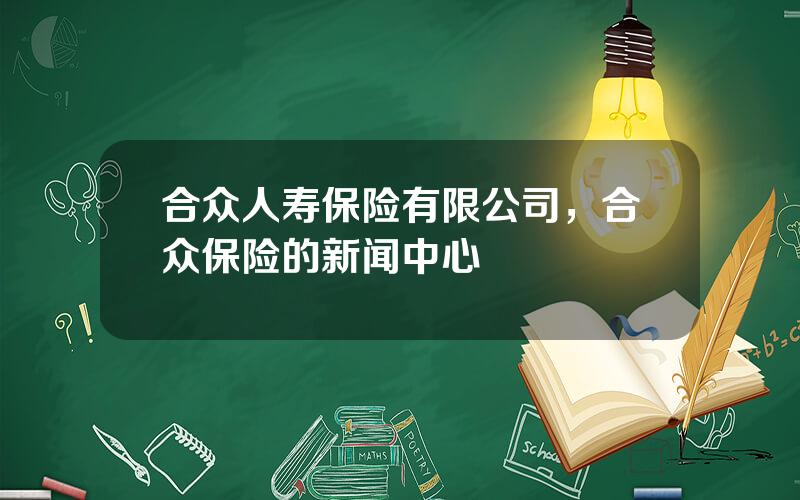 合众人寿保险有限公司，合众保险的新闻中心