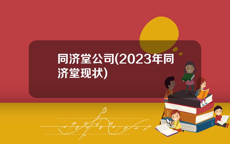 同济堂公司(2023年同济堂现状)