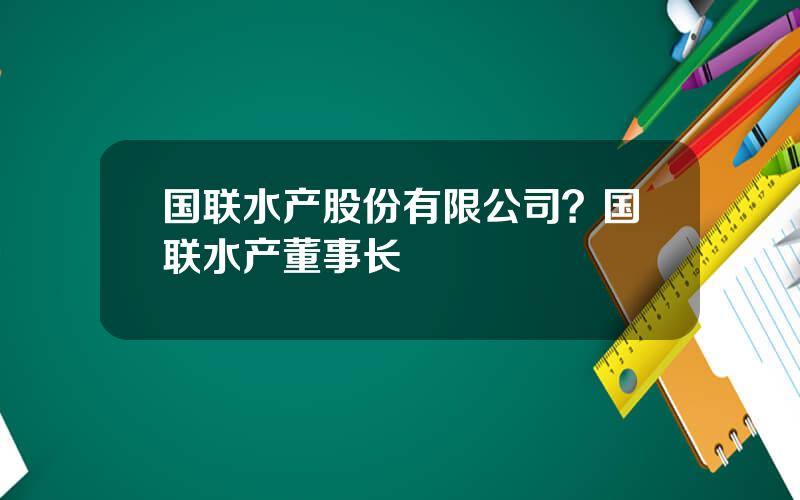 国联水产股份有限公司？国联水产董事长