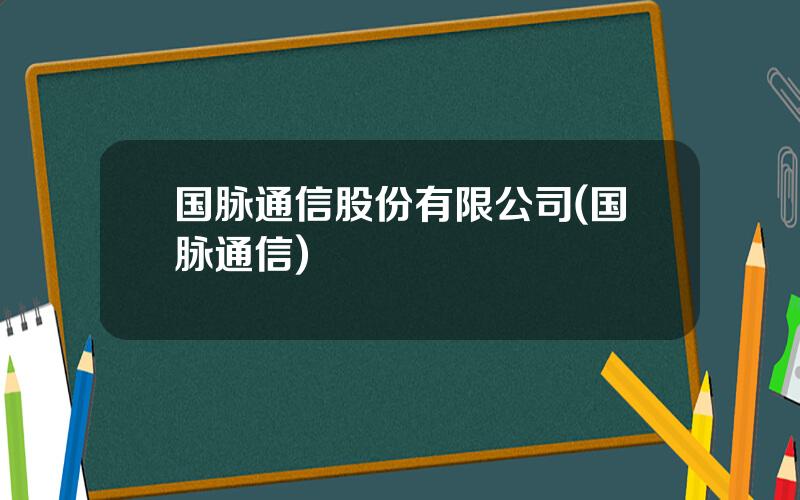 国脉通信股份有限公司(国脉通信)