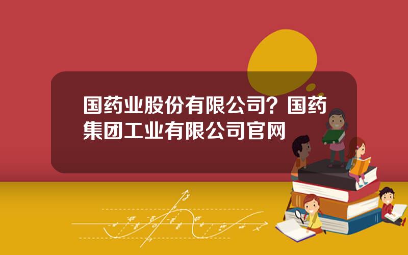 国药业股份有限公司？国药集团工业有限公司官网