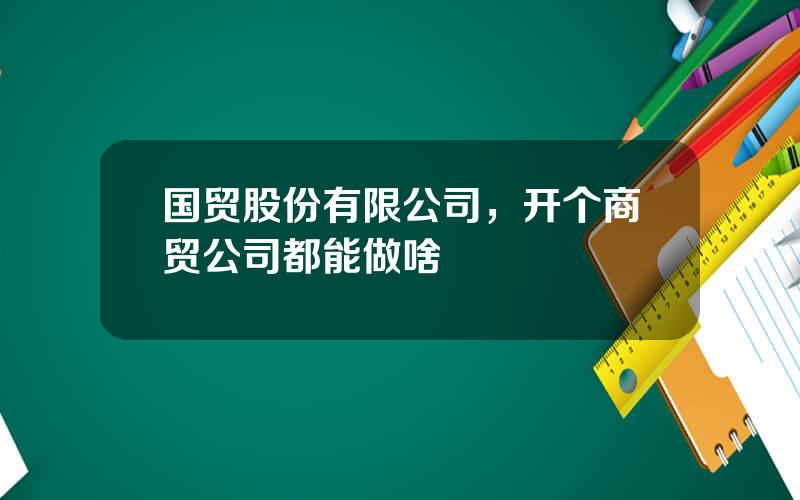 国贸股份有限公司，开个商贸公司都能做啥