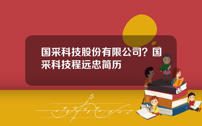 国采科技股份有限公司？国采科技程远忠简历