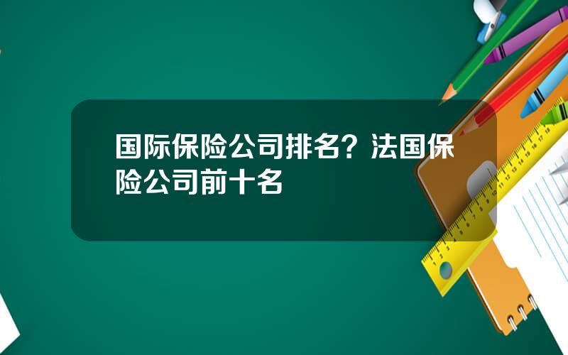 国际保险公司排名？法国保险公司前十名