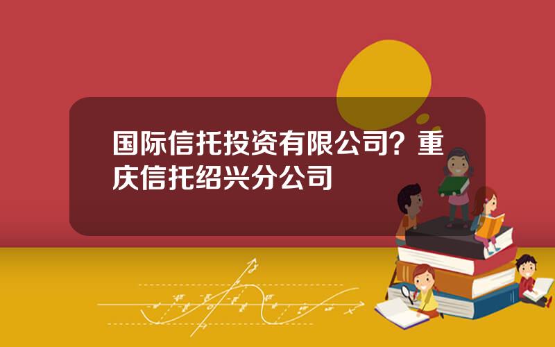 国际信托投资有限公司？重庆信托绍兴分公司