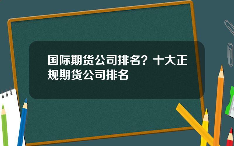 国际期货公司排名？十大正规期货公司排名