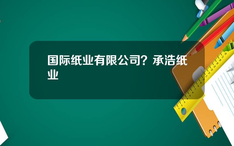 国际纸业有限公司？承浩纸业