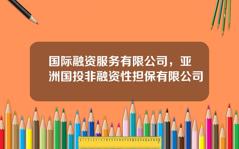 国际融资服务有限公司，亚洲国投非融资性担保有限公司