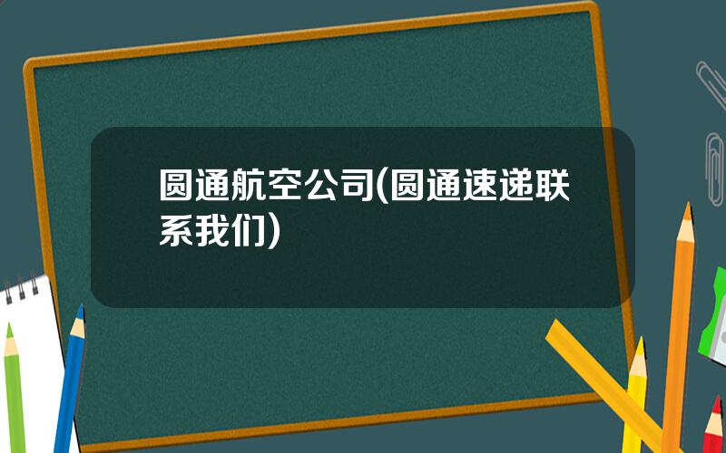 圆通航空公司(圆通速递联系我们)