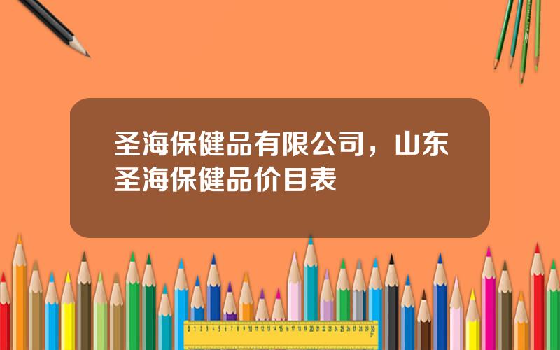 圣海保健品有限公司，山东圣海保健品价目表