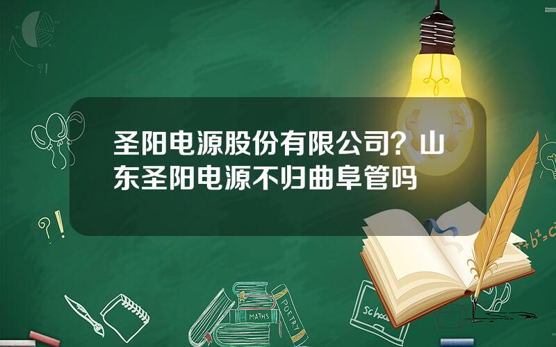 圣阳电源股份有限公司？山东圣阳电源不归曲阜管吗