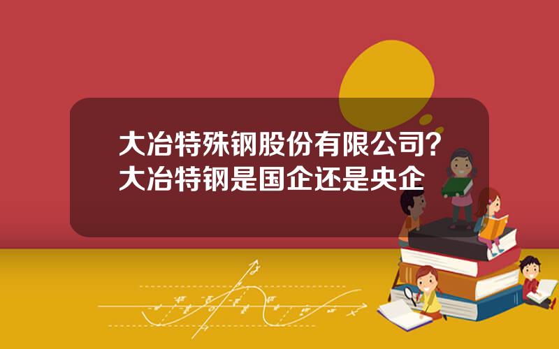 大冶特殊钢股份有限公司？大冶特钢是国企还是央企