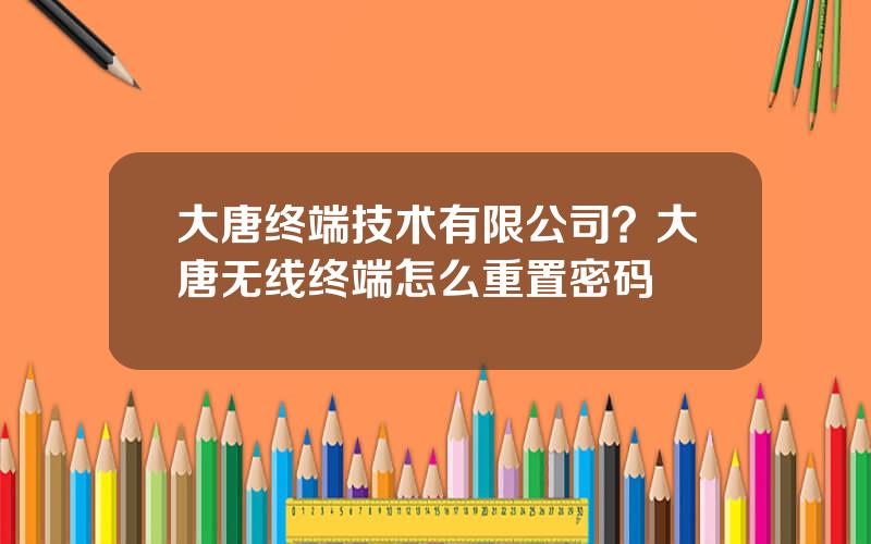 大唐终端技术有限公司？大唐无线终端怎么重置密码