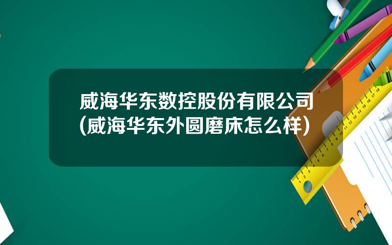 威海华东数控股份有限公司(威海华东外圆磨床怎么样)