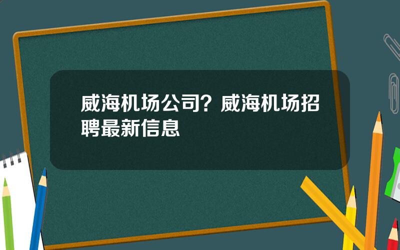 威海机场公司？威海机场招聘最新信息