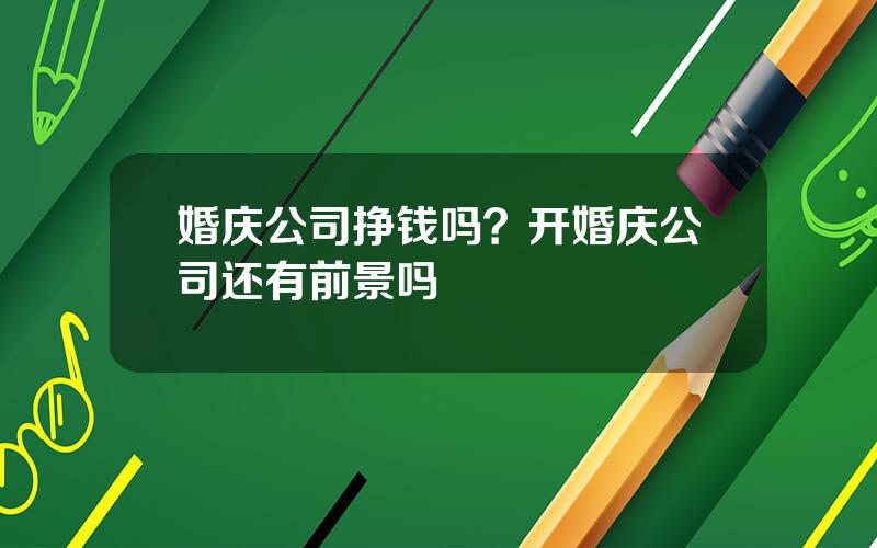 婚庆公司挣钱吗？开婚庆公司还有前景吗