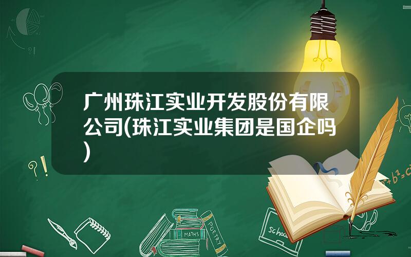 广州珠江实业开发股份有限公司(珠江实业集团是国企吗)