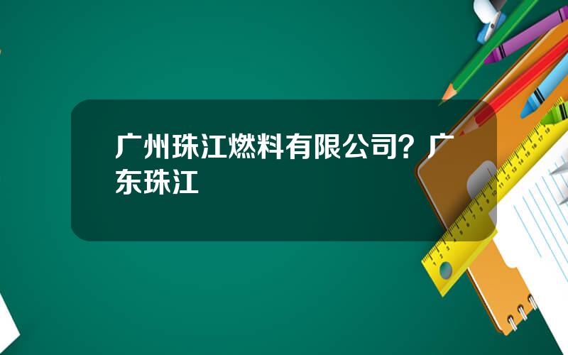 广州珠江燃料有限公司？广东珠江