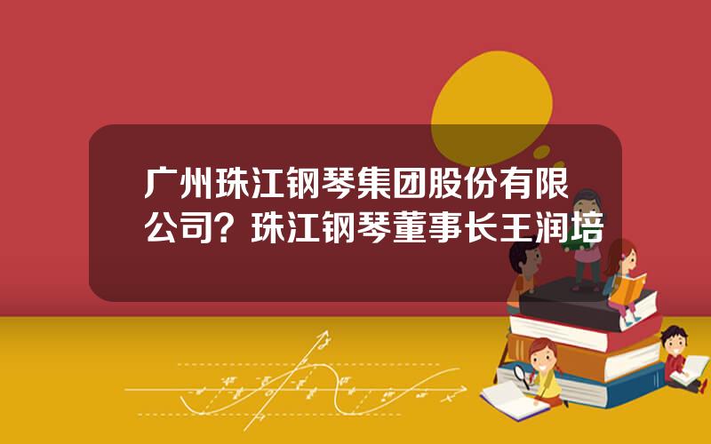 广州珠江钢琴集团股份有限公司？珠江钢琴董事长王润培