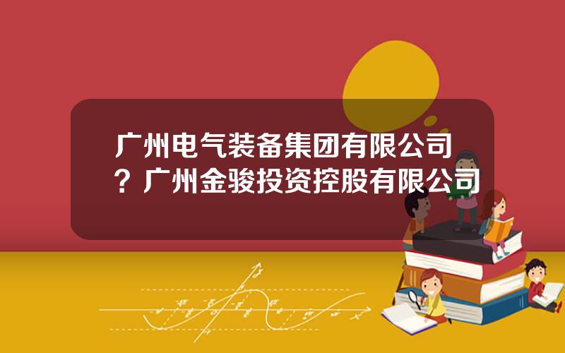 广州电气装备集团有限公司？广州金骏投资控股有限公司