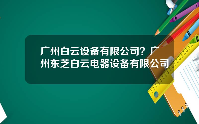 广州白云设备有限公司？广州东芝白云电器设备有限公司