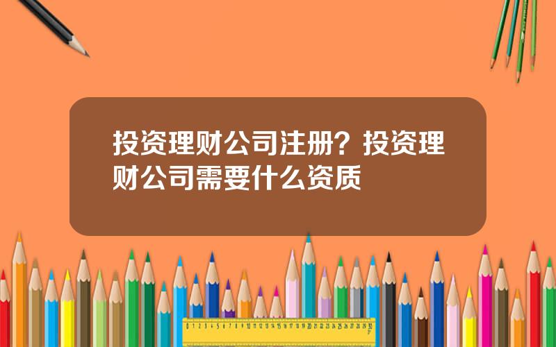 投资理财公司注册？投资理财公司需要什么资质