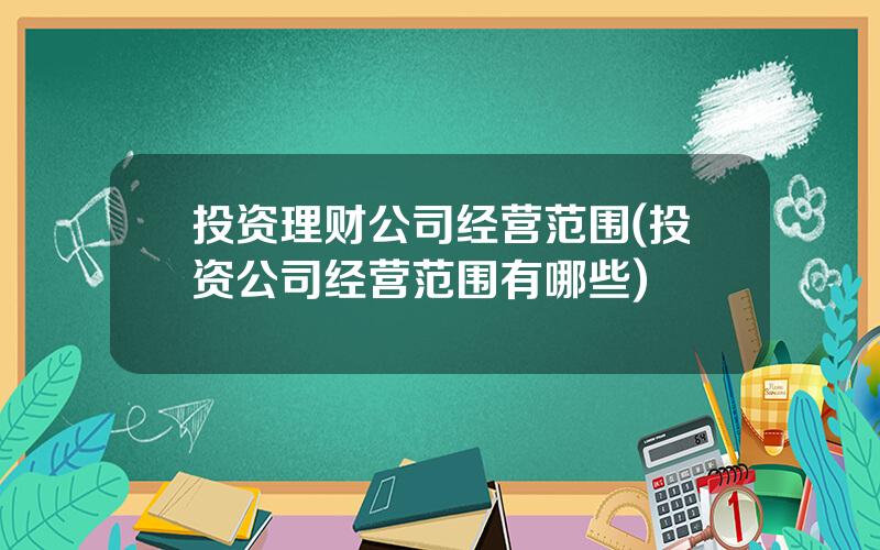 投资理财公司经营范围(投资公司经营范围有哪些)