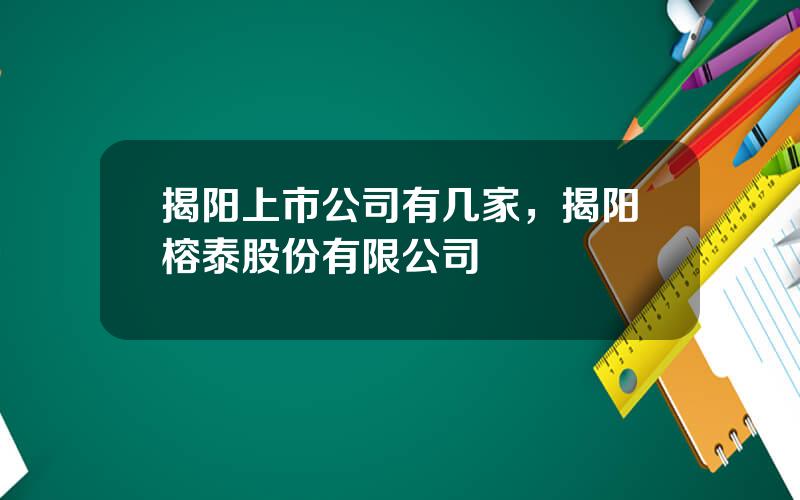 揭阳上市公司有几家，揭阳榕泰股份有限公司