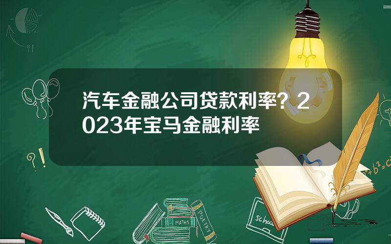 汽车金融公司贷款利率？2023年宝马金融利率