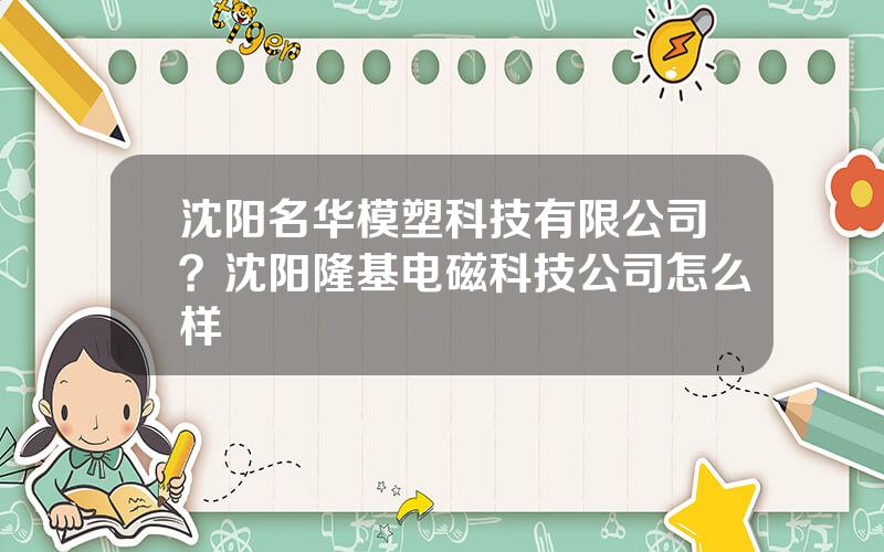 沈阳名华模塑科技有限公司？沈阳隆基电磁科技公司怎么样