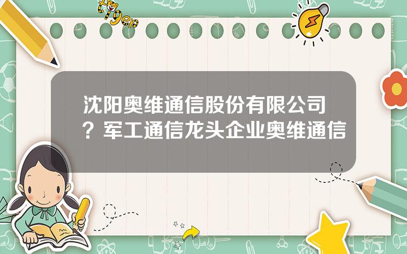 沈阳奥维通信股份有限公司？军工通信龙头企业奥维通信