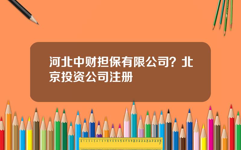 河北中财担保有限公司？北京投资公司注册