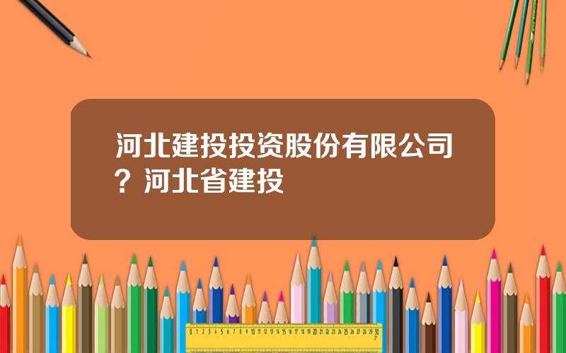 河北建投投资股份有限公司？河北省建投