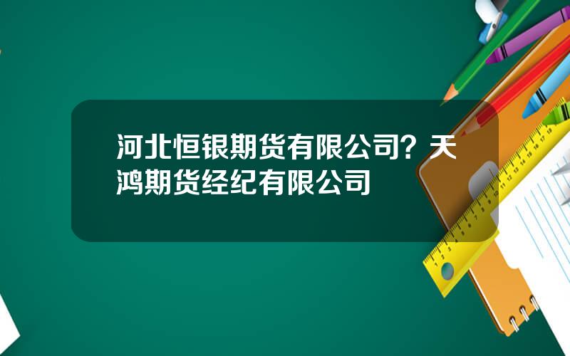 河北恒银期货有限公司？天鸿期货经纪有限公司