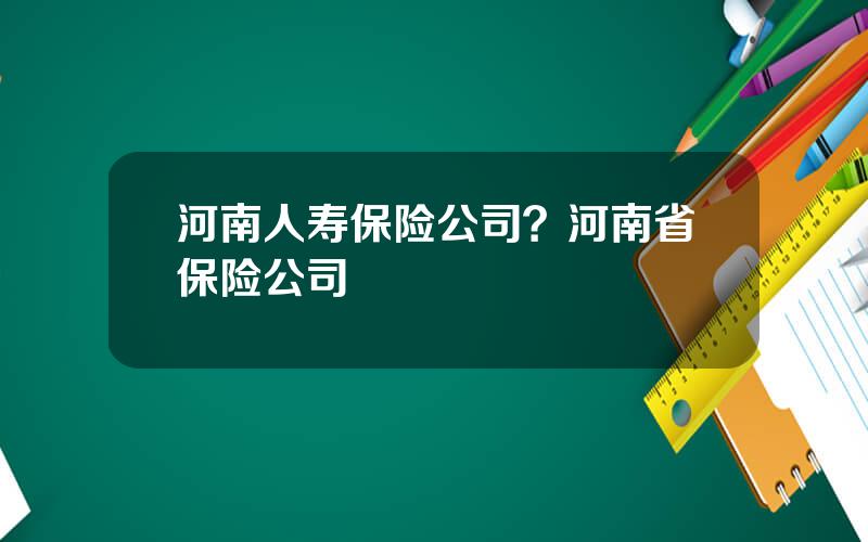 河南人寿保险公司？河南省保险公司