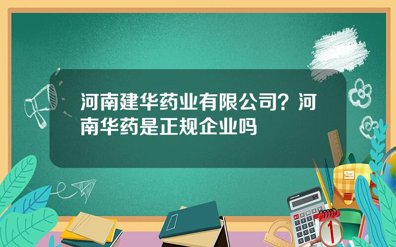 河南建华药业有限公司？河南华药是正规企业吗