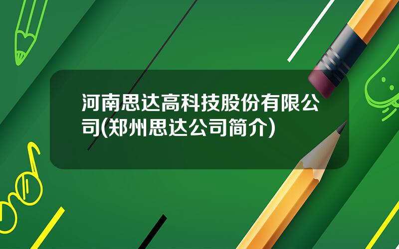 河南思达高科技股份有限公司(郑州思达公司简介)