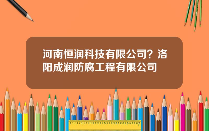 河南恒润科技有限公司？洛阳成润防腐工程有限公司