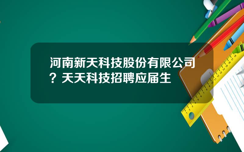 河南新天科技股份有限公司？天天科技招聘应届生