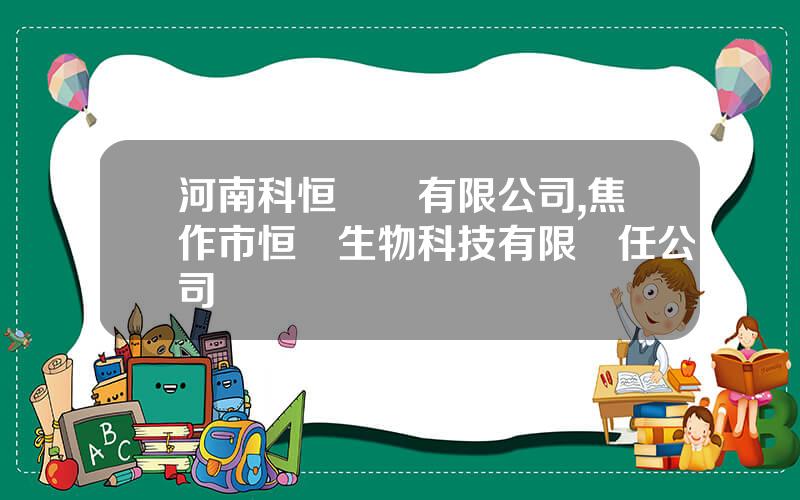 河南科恒實業有限公司,焦作市恒軒生物科技有限責任公司