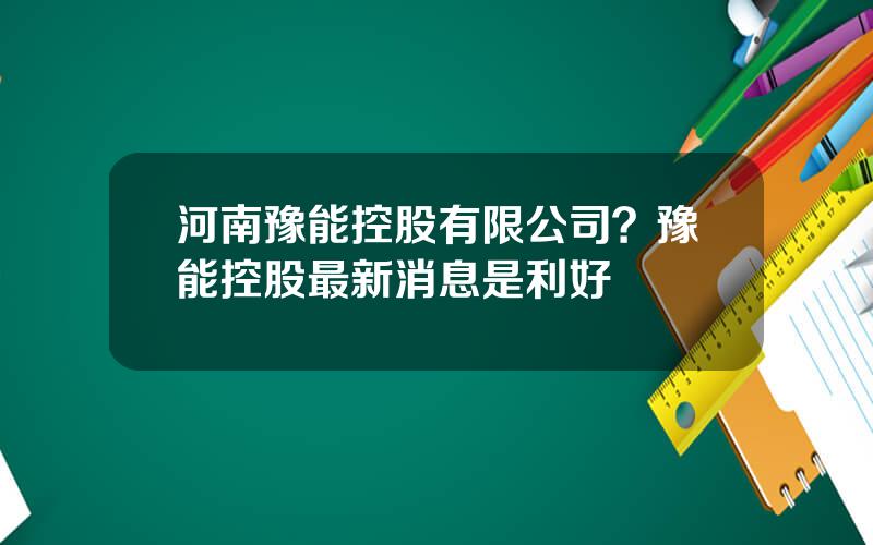 河南豫能控股有限公司？豫能控股最新消息是利好