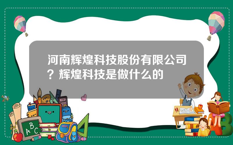 河南辉煌科技股份有限公司？辉煌科技是做什么的