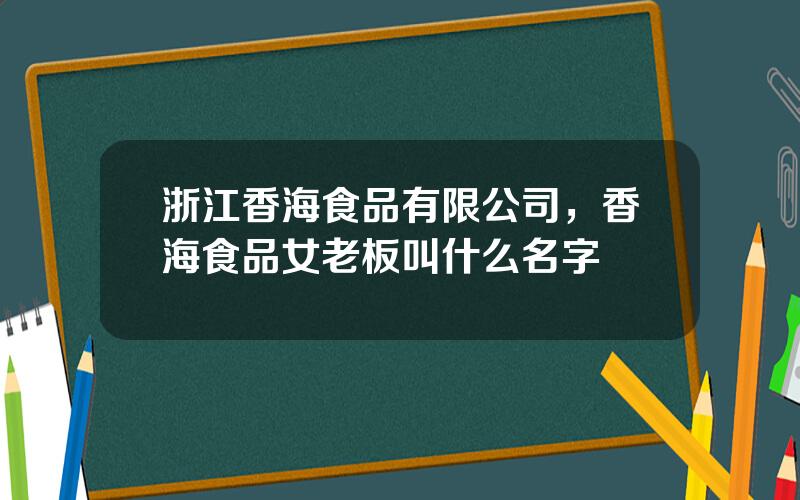 浙江香海食品有限公司，香海食品女老板叫什么名字