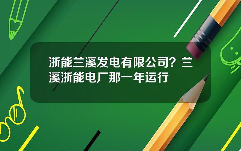 浙能兰溪发电有限公司？兰溪浙能电厂那一年运行